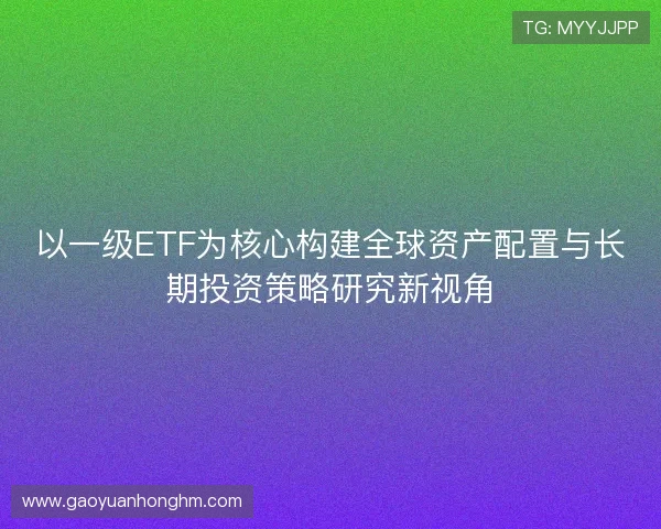 以一级ETF为核心构建全球资产配置与长期投资策略研究新视角 以一级ETF为核心构建全球资产配置与长期投资策略研究新视角