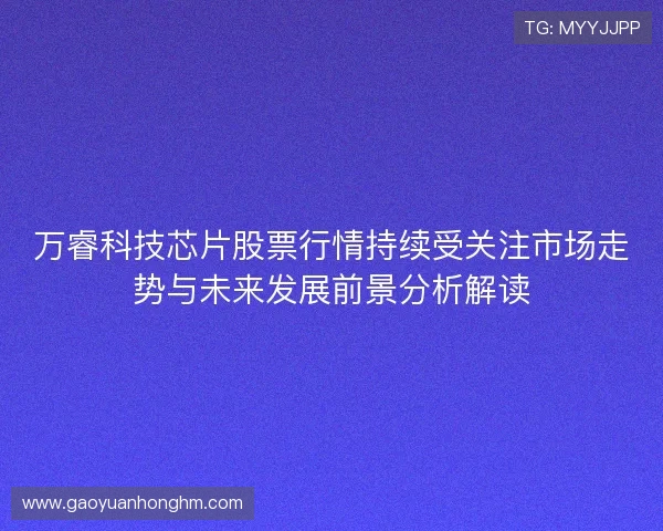 万睿科技芯片股票行情持续受关注市场走势与未来发展前景分析解读 万睿科技芯片股票行情持续受关注市场走势与未来发展前景分析解读