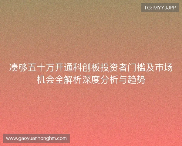 凑够五十万开通科创板投资者门槛及市场机会全解析深度分析与趋势 凑够五十万开通科创板投资者门槛及市场机会全解析深度分析与趋势