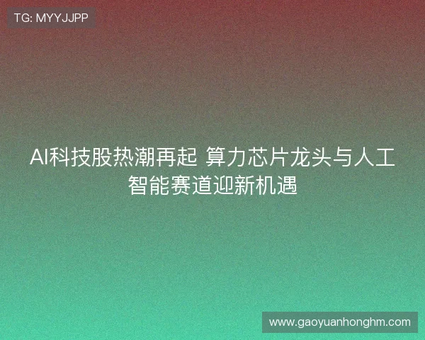 AI科技股热潮再起 算力芯片龙头与人工智能赛道迎新机遇